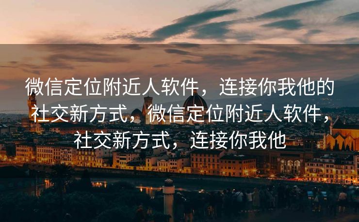 微信定位附近人软件，连接你我他的社交新方式，微信定位附近人软件，社交新方式，连接你我他
