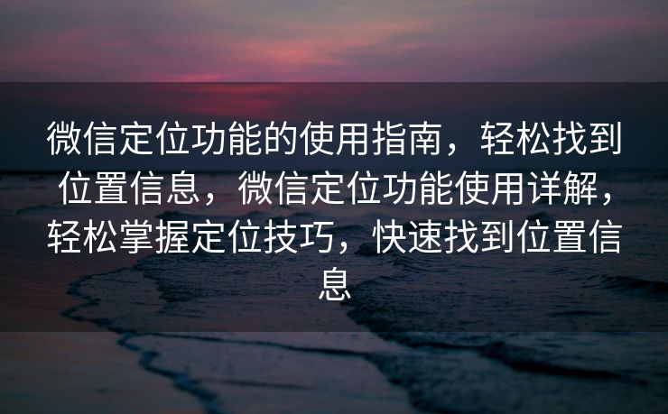 微信定位功能的使用指南，轻松找到位置信息，微信定位功能使用详解，轻松掌握定位技巧，快速找到位置信息