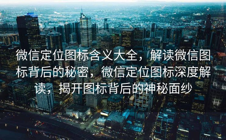 微信定位图标含义大全，解读微信图标背后的秘密，微信定位图标深度解读，揭开图标背后的神秘面纱