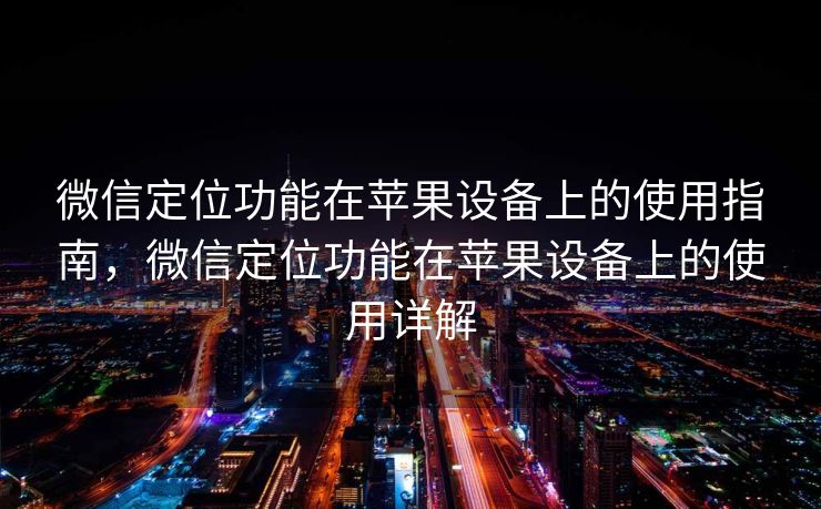 微信定位功能在苹果设备上的使用指南，微信定位功能在苹果设备上的使用详解