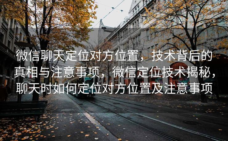微信聊天定位对方位置，技术背后的真相与注意事项，微信定位技术揭秘，聊天时如何定位对方位置及注意事项