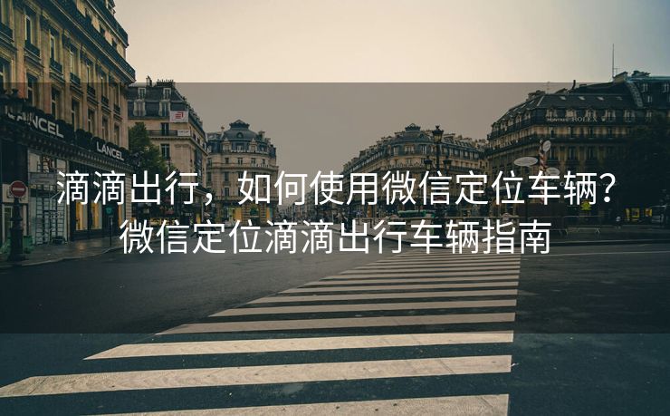 滴滴出行，如何使用微信定位车辆？微信定位滴滴出行车辆指南