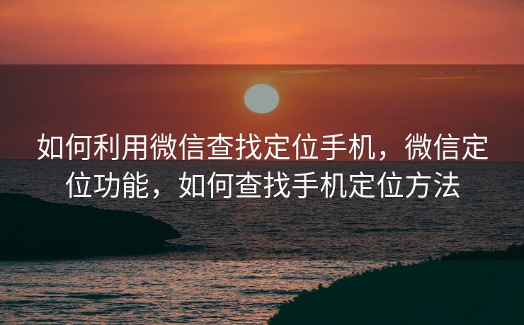 如何利用微信查找定位手机，微信定位功能，如何查找手机定位方法