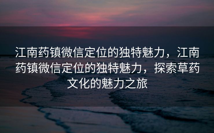 江南药镇微信定位的独特魅力，江南药镇微信定位的独特魅力，探索草药文化的魅力之旅