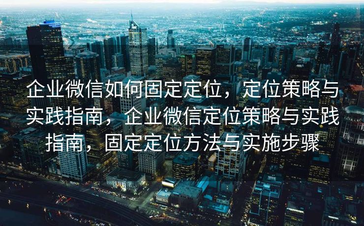 企业微信如何固定定位,定位策略与实践指南,企业微信定位策略与实践指南,固定定位方法与实施步骤 企业微信如何固定定位,定位策略与实践指南,企业微信定位策略与实践指南,固定定位方法与实施步骤