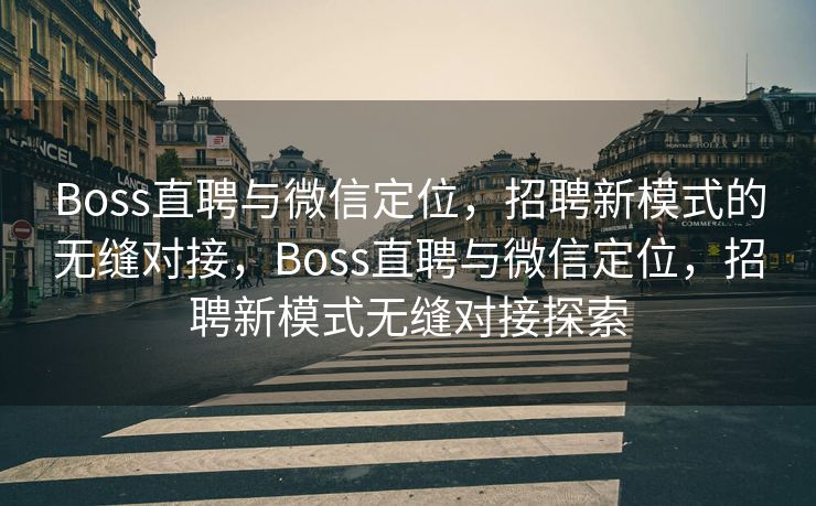 Boss直聘与微信定位，招聘新模式的无缝对接，Boss直聘与微信定位，招聘新模式无缝对接探索