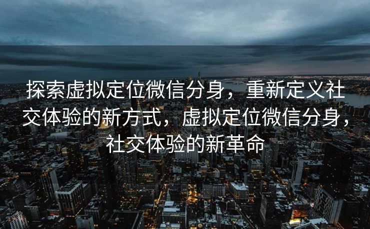 探索虚拟定位微信分身，重新定义社交体验的新方式，虚拟定位微信分身，社交体验的新革命