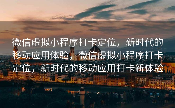 微信虚拟小程序打卡定位，新时代的移动应用体验，微信虚拟小程序打卡定位，新时代的移动应用打卡新体验