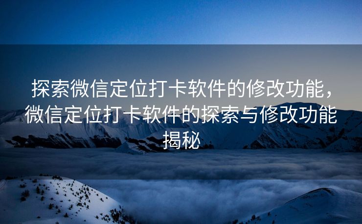 探索微信定位打卡软件的修改功能，微信定位打卡软件的探索与修改功能揭秘