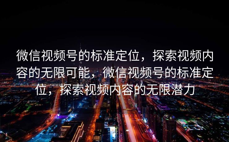 微信视频号的标准定位,探索视频内容的无限可能,微信视频号的标准定位,探索视频内容的无限潜力 微信视频号的标准定位,探索视频内容的无限可能,微信视频号的标准定位,探索视频内容的无限潜力