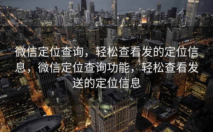 微信定位查询，轻松查看发的定位信息，微信定位查询功能，轻松查看发送的定位信息