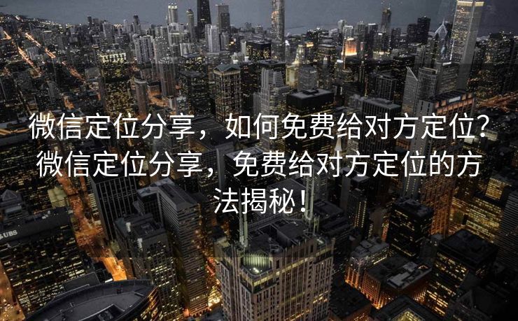 微信定位分享,如何免费给对方定位?微信定位分享,免费给对方定位的方法揭秘! 微信定位分享,如何免费给对方定位?微信定位分享,免费给对方定位的方法揭秘!
