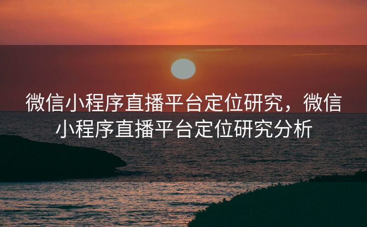 微信小程序直播平台定位研究，微信小程序直播平台定位研究分析