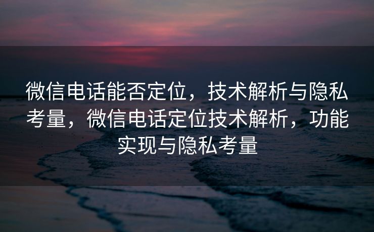微信电话能否定位,技术解析与隐私考量,微信电话定位技术解析,功能实现与隐私考量 微信电话能否定位,技术解析与隐私考量,微信电话定位技术解析,功能实现与隐私考量
