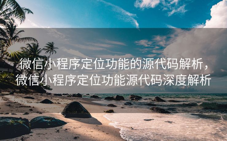 微信小程序定位功能的源代码解析，微信小程序定位功能源代码深度解析