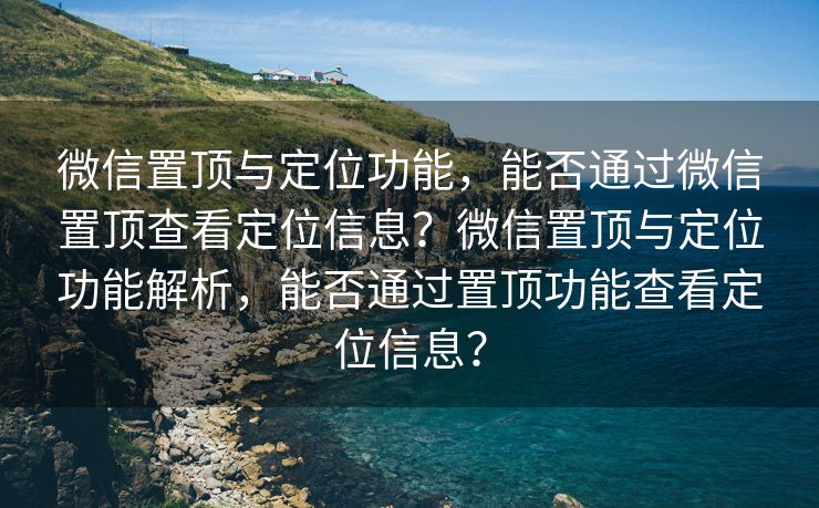 微信置顶与定位功能,能否通过微信置顶查看定位信息?微信置顶与定位功能解析,能否通过置顶功能查看定位信息? 微信置顶与定位功能,能否通过微信置顶查看定位信息?微信置顶与定位功能解析,能否通过置顶功能查看定位信息?