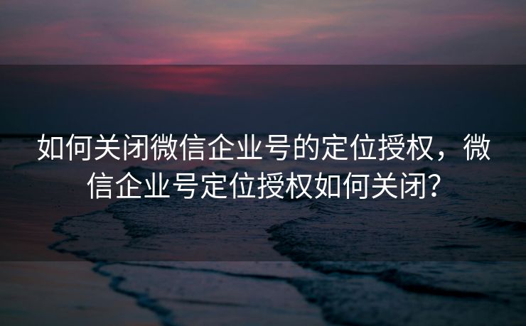 如何关闭微信企业号的定位授权，微信企业号定位授权如何关闭？