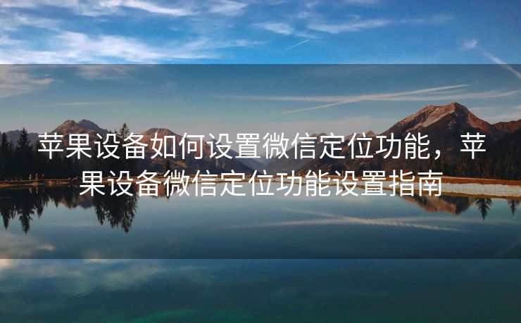 苹果设备如何设置微信定位功能,苹果设备微信定位功能设置指南 苹果设备如何设置微信定位功能,苹果设备微信定位功能设置指南