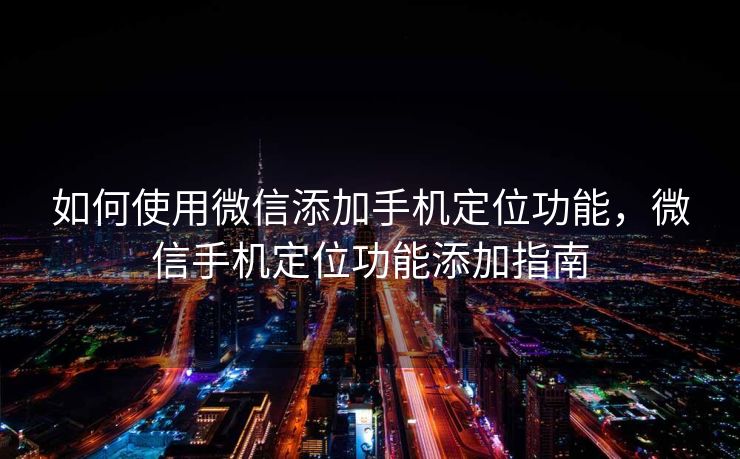如何使用微信添加手机定位功能，微信手机定位功能添加指南