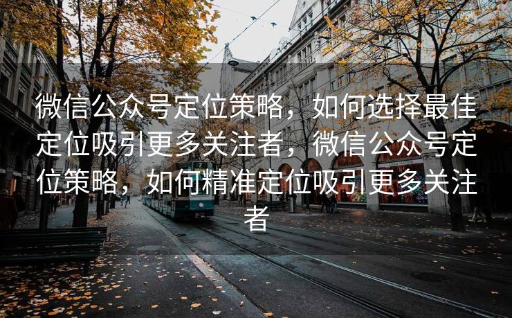 微信公众号定位策略,如何选择最佳定位吸引更多关注者,微信公众号定位策略,如何精准定位吸引更多关注者 微信公众号定位策略,如何选择最佳定位吸引更多关注者,微信公众号定位策略,如何精准定位吸引更多关注者