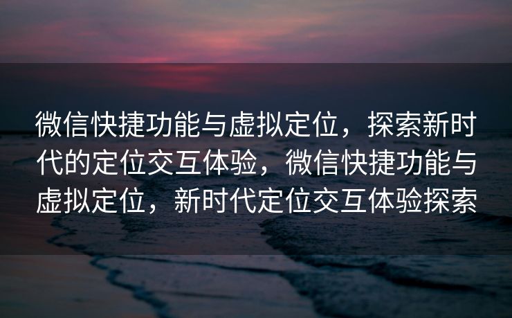 微信快捷功能与虚拟定位，探索新时代的定位交互体验，微信快捷功能与虚拟定位，新时代定位交互体验探索