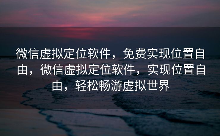微信虚拟定位软件，免费实现位置自由，微信虚拟定位软件，实现位置自由，轻松畅游虚拟世界