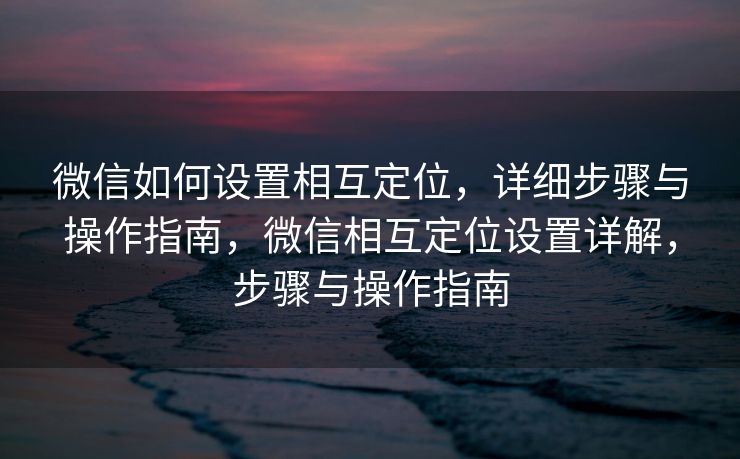 微信如何设置相互定位，详细步骤与操作指南，微信相互定位设置详解，步骤与操作指南