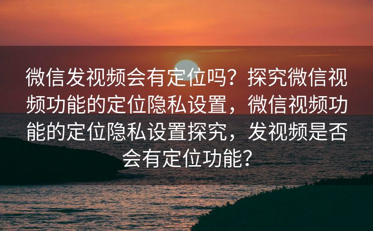 微信发视频会有定位吗?探究微信视频功能的定位隐私设置,微信视频功能的定位隐私设置探究,发视频是否会有定位功能? 微信发视频会有定位吗?探究微信视频功能的定位隐私设置,微信视频功能的定位隐私设置探究,发视频是否会有定位功能?