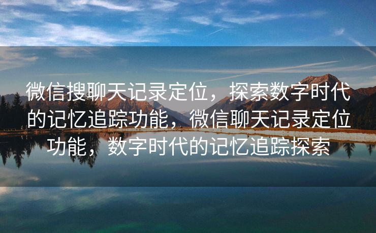 微信搜聊天记录定位,探索数字时代的记忆追踪功能,微信聊天记录定位功能,数字时代的记忆追踪探索 微信搜聊天记录定位,探索数字时代的记忆追踪功能,微信聊天记录定位功能,数字时代的记忆追踪探索