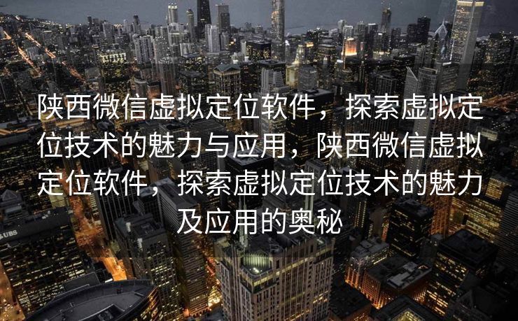 陕西微信虚拟定位软件，探索虚拟定位技术的魅力与应用，陕西微信虚拟定位软件，探索虚拟定位技术的魅力及应用的奥秘