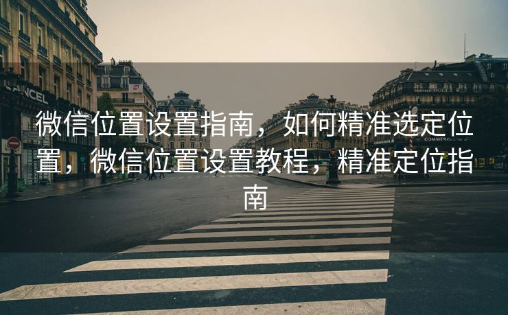 微信位置设置指南,如何精准选定位置,微信位置设置教程,精准定位指南 微信位置设置指南,如何精准选定位置,微信位置设置教程,精准定位指南