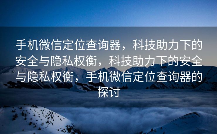 手机微信定位查询器,科技助力下的安全与隐私权衡,科技助力下的安全与隐私权衡,手机微信定位查询器的探讨 手机微信定位查询器,科技助力下的安全与隐私权衡,科技助力下的安全与隐私权衡,手机微信定位查询器的探讨