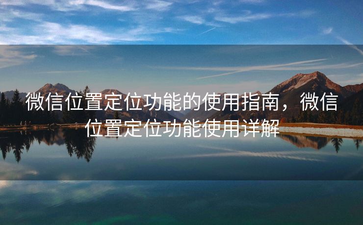 微信位置定位功能的使用指南，微信位置定位功能使用详解