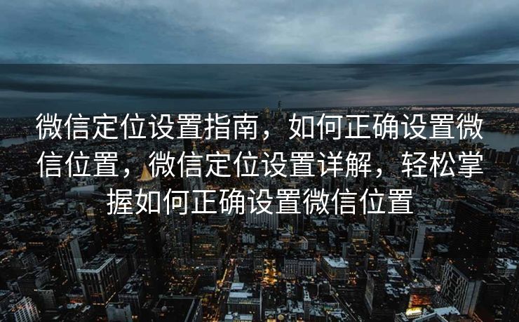微信定位设置指南，如何正确设置微信位置，微信定位设置详解，轻松掌握如何正确设置微信位置