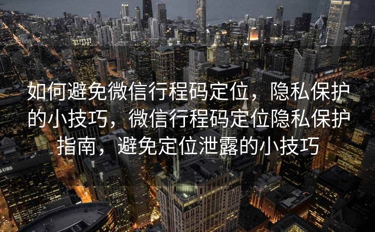 如何避免微信行程码定位，隐私保护的小技巧，微信行程码定位隐私保护指南，避免定位泄露的小技巧