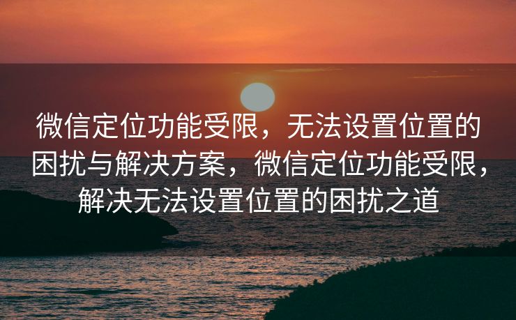 微信定位功能受限,无法设置位置的困扰与解决方案,微信定位功能受限,解决无法设置位置的困扰之道 微信定位功能受限,无法设置位置的困扰与解决方案,微信定位功能受限,解决无法设置位置的困扰之道