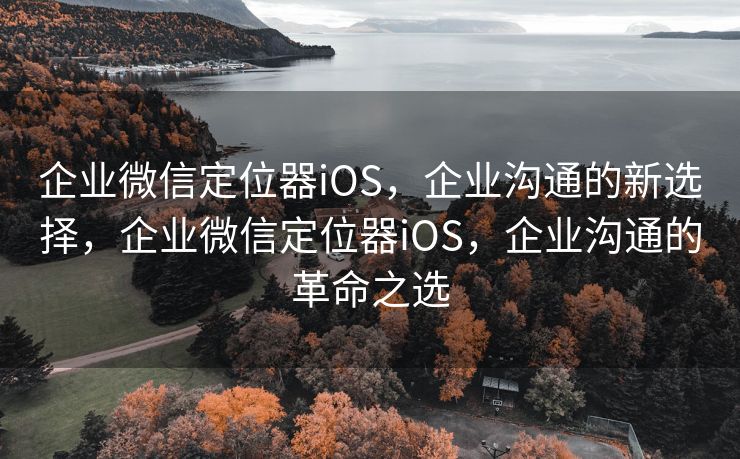 企业微信定位器iOS，企业沟通的新选择，企业微信定位器iOS，企业沟通的革命之选