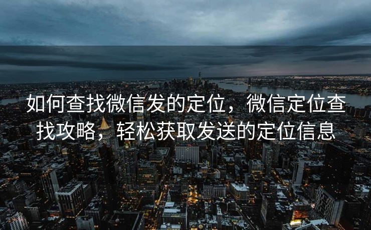 如何查找微信发的定位,微信定位查找攻略,轻松获取发送的定位信息 如何查找微信发的定位,微信定位查找攻略,轻松获取发送的定位信息