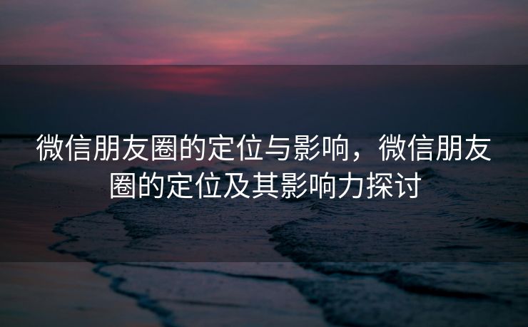 微信朋友圈的定位与影响，微信朋友圈的定位及其影响力探讨