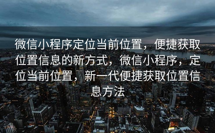 微信小程序定位当前位置，便捷获取位置信息的新方式，微信小程序，定位当前位置，新一代便捷获取位置信息方法