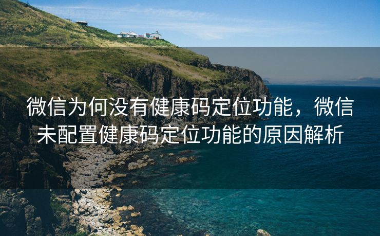 微信为何没有健康码定位功能，微信未配置健康码定位功能的原因解析