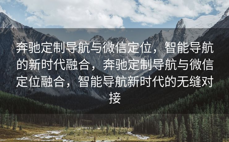 奔驰定制导航与微信定位,智能导航的新时代融合,奔驰定制导航与微信定位融合,智能导航新时代的无缝对接 奔驰定制导航与微信定位,智能导航的新时代融合,奔驰定制导航与微信定位融合,智能导航新时代的无缝对接