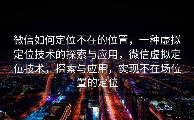 微信如何定位不在的位置，一种虚拟定位技术的探索与应用，微信虚拟定位技术，探索与应用，实现不在场位置的定位