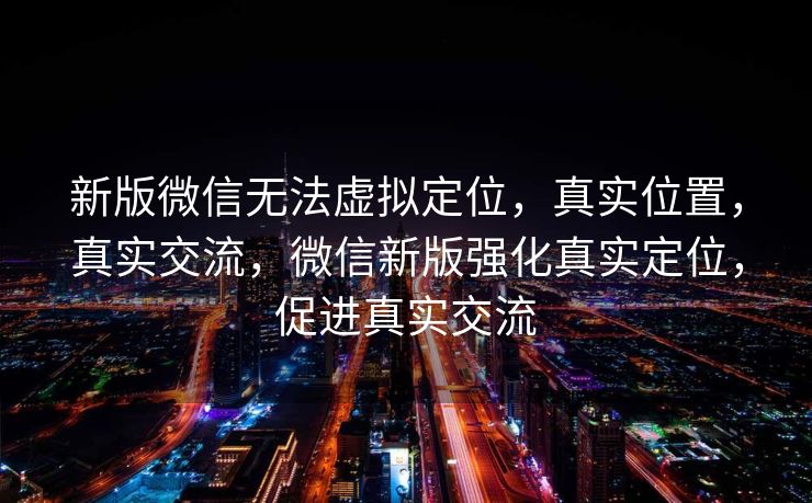 新版微信无法虚拟定位,真实位置,真实交流,微信新版强化真实定位,促进真实交流 新版微信无法虚拟定位,真实位置,真实交流,微信新版强化真实定位,促进真实交流
