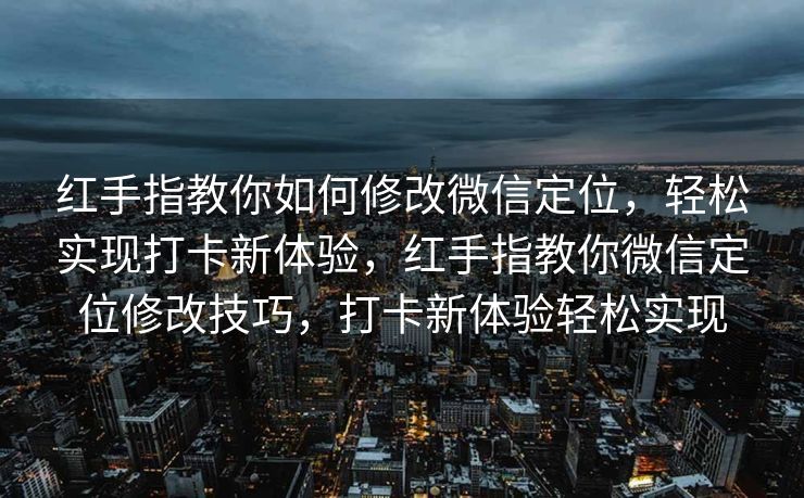 红手指教你如何修改微信定位，轻松实现打卡新体验，红手指教你微信定位修改技巧，打卡新体验轻松实现