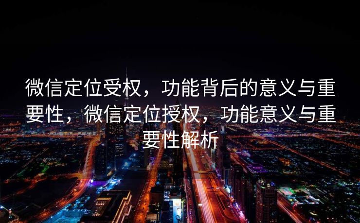 微信定位受权,功能背后的意义与重要性,微信定位授权,功能意义与重要性解析 微信定位受权,功能背后的意义与重要性,微信定位授权,功能意义与重要性解析