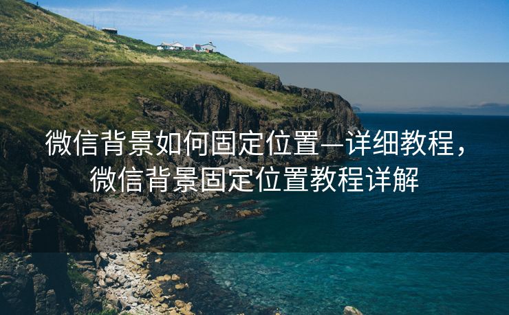 微信背景如何固定位置—详细教程，微信背景固定位置教程详解