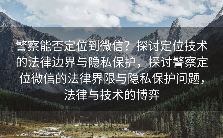 警察能否定位到微信？探讨定位技术的法律边界与隐私保护，探讨警察定位微信的法律界限与隐私保护问题，法律与技术的博弈