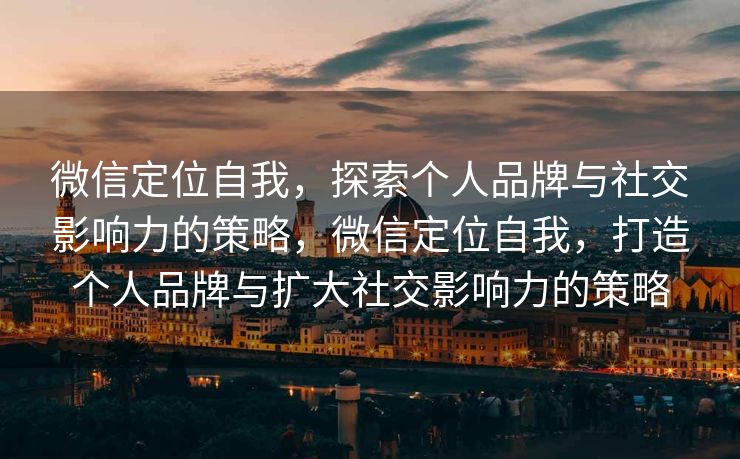 微信定位自我，探索个人品牌与社交影响力的策略，微信定位自我，打造个人品牌与扩大社交影响力的策略