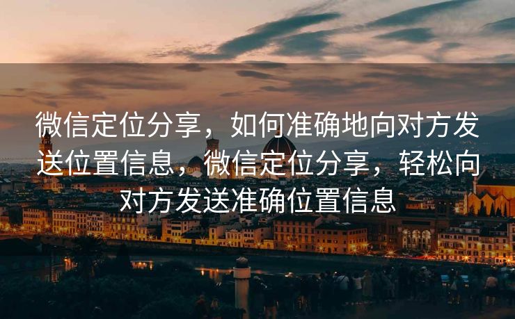 微信定位分享,如何准确地向对方发送位置信息,微信定位分享,轻松向对方发送准确位置信息 微信定位分享,如何准确地向对方发送位置信息,微信定位分享,轻松向对方发送准确位置信息